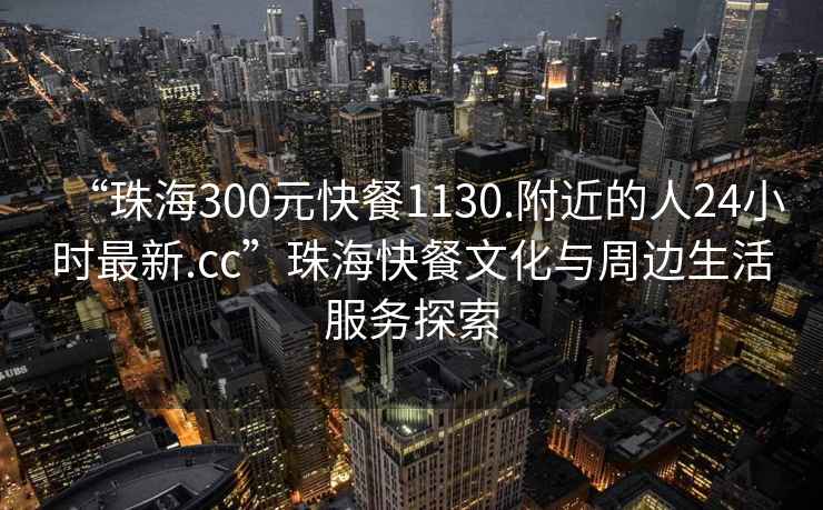 “珠海300元快餐1130.附近的人24小時最新.cc”珠?？觳臀幕c周邊生活服務(wù)探索