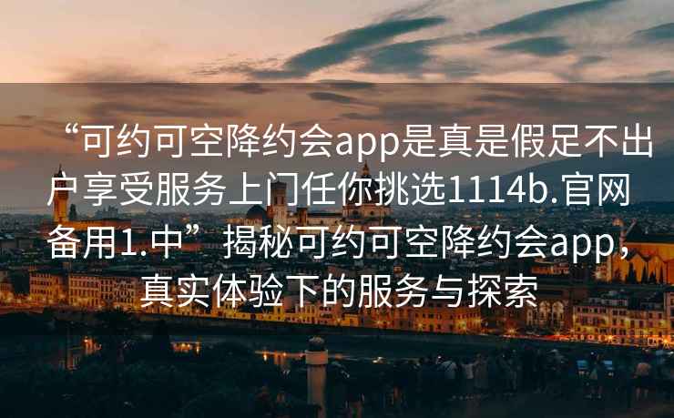 “可約可空降約會(huì)app是真是假足不出戶享受服務(wù)上門任你挑選1114b.官網(wǎng)備用1.中”揭秘可約可空降約會(huì)app，真實(shí)體驗(yàn)下的服務(wù)與探索