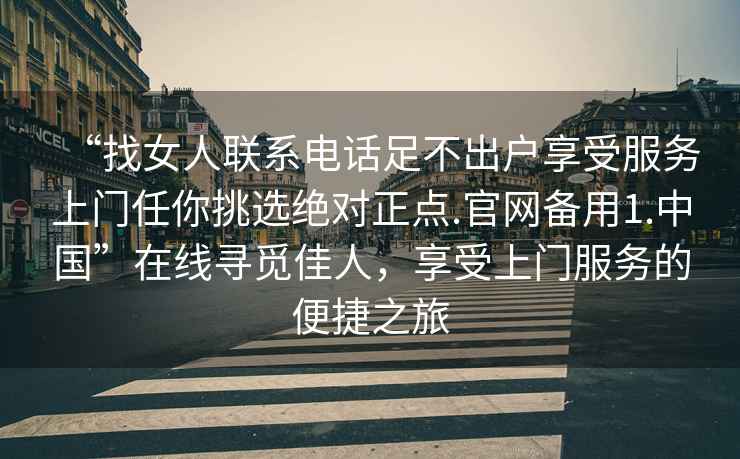 “找女人聯(lián)系電話足不出戶享受服務(wù)上門任你挑選絕對(duì)正點(diǎn).官網(wǎng)備用1.中國(guó)”在線尋覓佳人，享受上門服務(wù)的便捷之旅