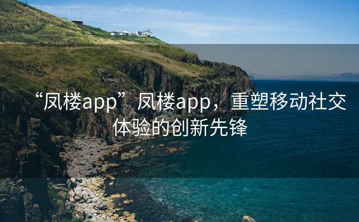 “鳳樓app”鳳樓app，重塑移動社交體驗的創(chuàng)新先鋒