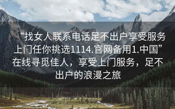 “找女人聯(lián)系電話足不出戶享受服務(wù)上門任你挑選1114.官網(wǎng)備用1.中國”在線尋覓佳人，享受上門服務(wù)，足不出戶的浪漫之旅