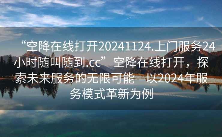 “空降在線打開20241124.上門服務(wù)24小時(shí)隨叫隨到.cc”空降在線打開，探索未來服務(wù)的無限可能—以2024年服務(wù)模式革新為例