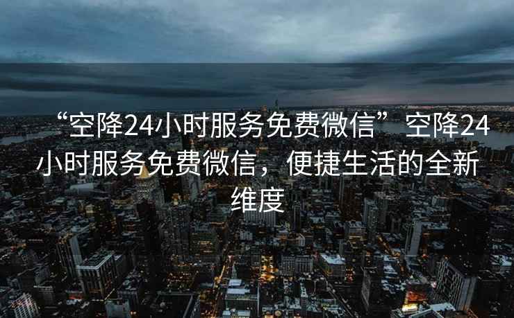“空降24小時(shí)服務(wù)免費(fèi)微信”空降24小時(shí)服務(wù)免費(fèi)微信，便捷生活的全新維度