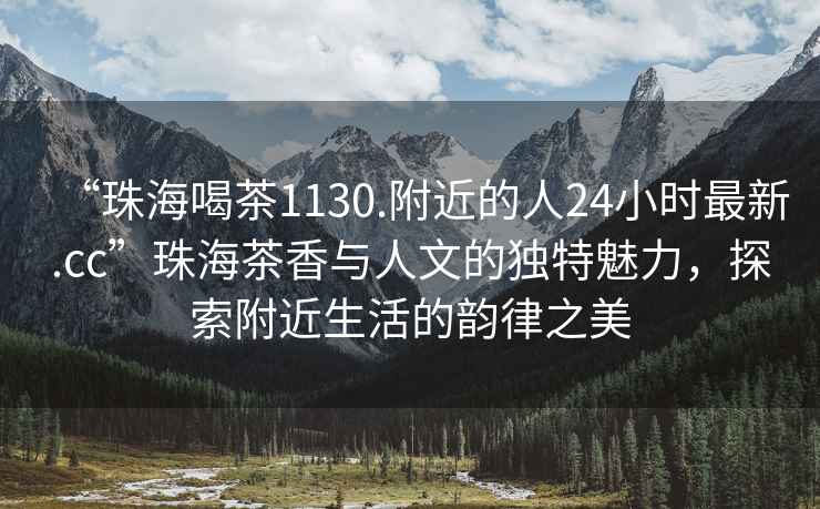 “珠海喝茶1130.附近的人24小時最新.cc”珠海茶香與人文的獨特魅力，探索附近生活的韻律之美
