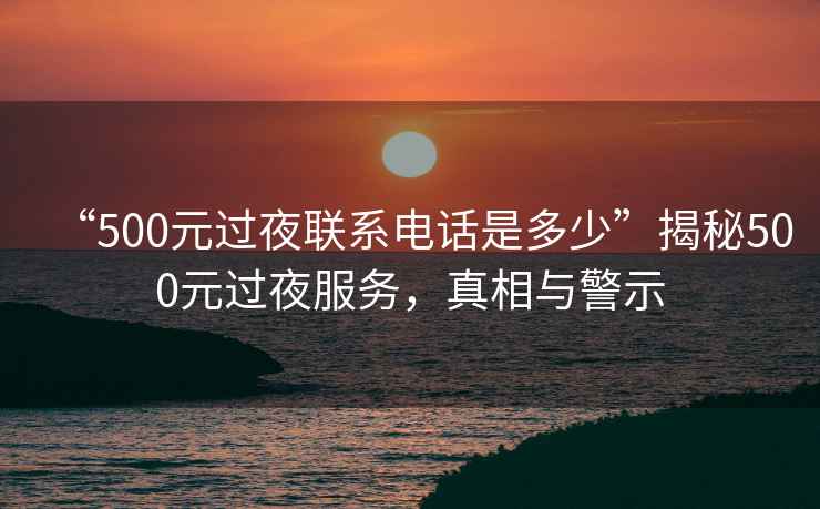 “500元過(guò)夜聯(lián)系電話是多少”揭秘500元過(guò)夜服務(wù)，真相與警示