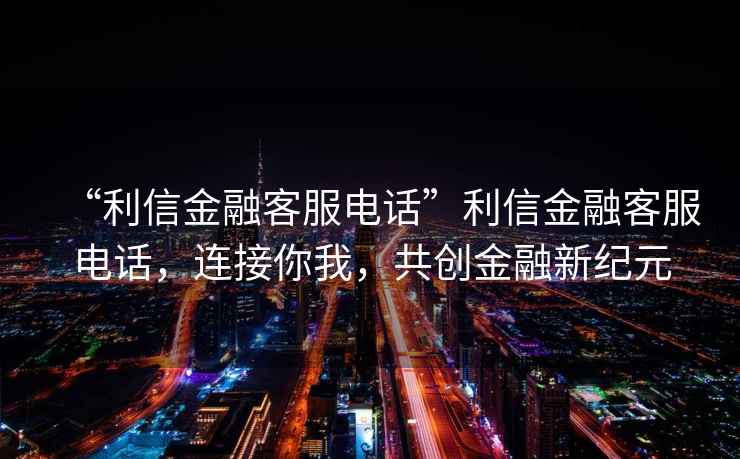 “利信金融客服電話”利信金融客服電話，連接你我，共創(chuàng)金融新紀(jì)元