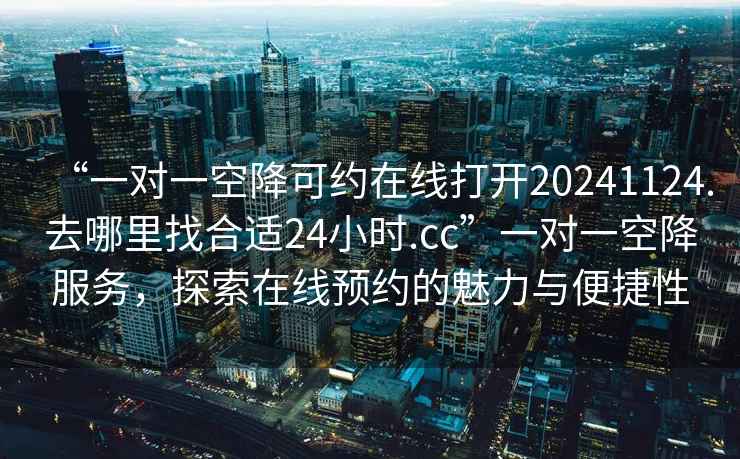 “一對(duì)一空降可約在線打開20241124.去哪里找合適24小時(shí).cc”一對(duì)一空降服務(wù)，探索在線預(yù)約的魅力與便捷性