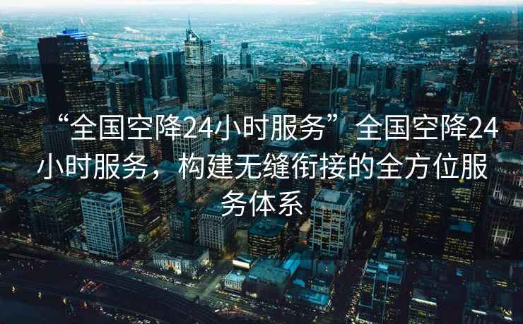 “全國(guó)空降24小時(shí)服務(wù)”全國(guó)空降24小時(shí)服務(wù)，構(gòu)建無縫銜接的全方位服務(wù)體系