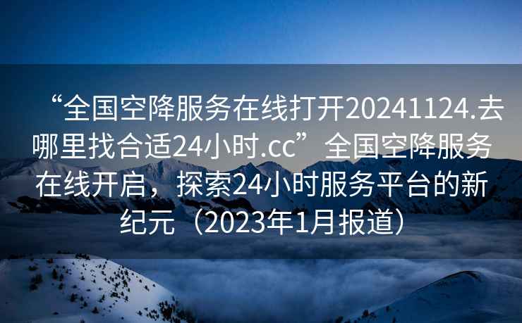 “全國(guó)空降服務(wù)在線打開20241124.去哪里找合適24小時(shí).cc”全國(guó)空降服務(wù)在線開啟，探索24小時(shí)服務(wù)平臺(tái)的新紀(jì)元（2023年1月報(bào)道）