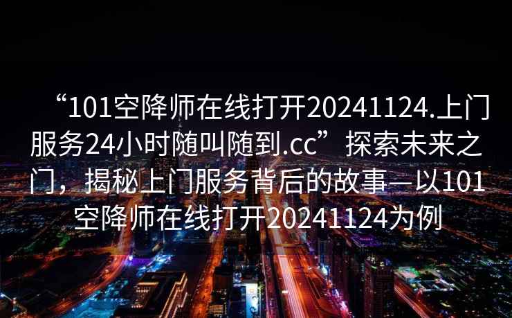 “101空降師在線打開20241124.上門服務(wù)24小時隨叫隨到.cc”探索未來之門，揭秘上門服務(wù)背后的故事—以101空降師在線打開20241124為例