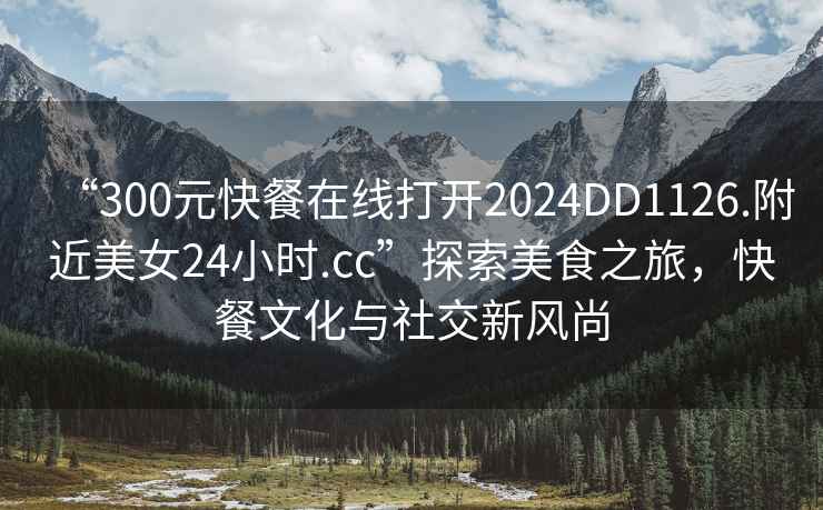 “300元快餐在線打開(kāi)2024DD1126.附近美女24小時(shí).cc”探索美食之旅，快餐文化與社交新風(fēng)尚
