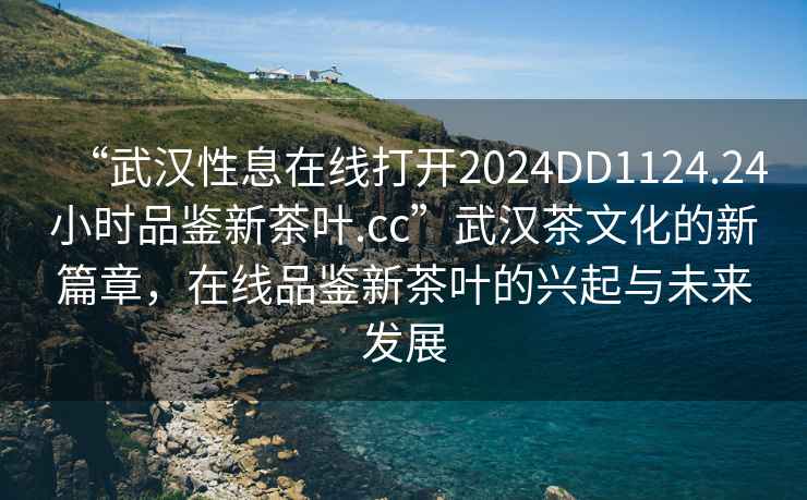 “武漢性息在線打開2024DD1124.24小時品鑒新茶葉.cc”武漢茶文化的新篇章，在線品鑒新茶葉的興起與未來發(fā)展