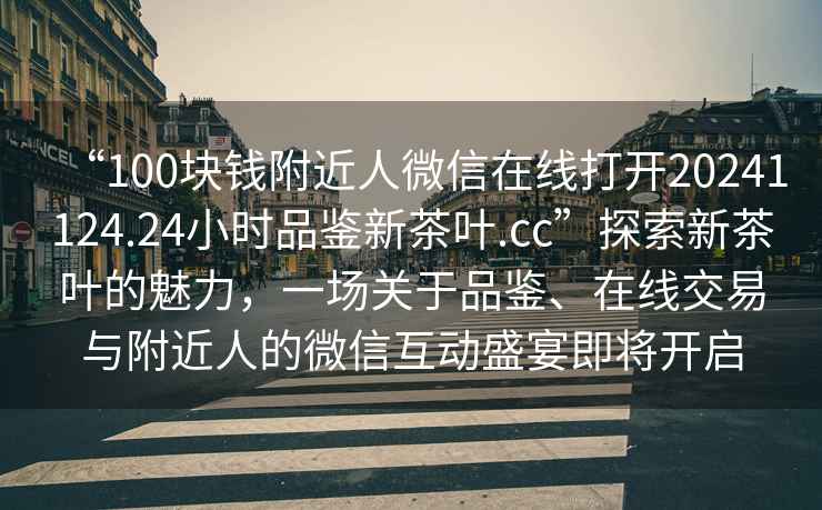 “100塊錢附近人微信在線打開20241124.24小時(shí)品鑒新茶葉.cc”探索新茶葉的魅力，一場(chǎng)關(guān)于品鑒、在線交易與附近人的微信互動(dòng)盛宴即將開啟