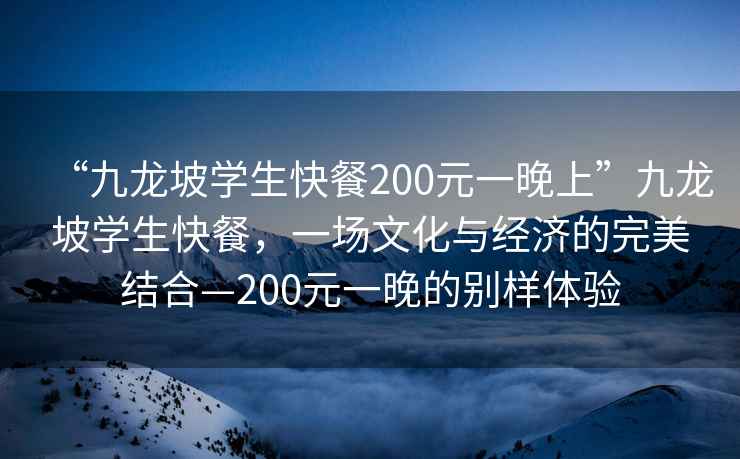 “九龍坡學(xué)生快餐200元一晚上”九龍坡學(xué)生快餐，一場(chǎng)文化與經(jīng)濟(jì)的完美結(jié)合—200元一晚的別樣體驗(yàn)