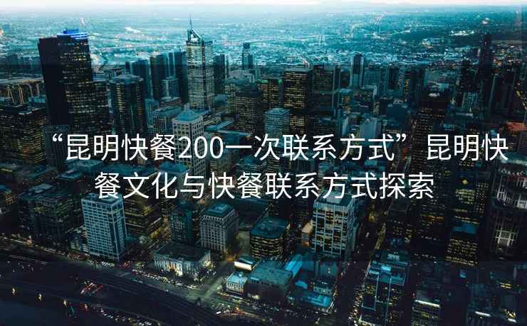 “昆明快餐200一次聯(lián)系方式”昆明快餐文化與快餐聯(lián)系方式探索
