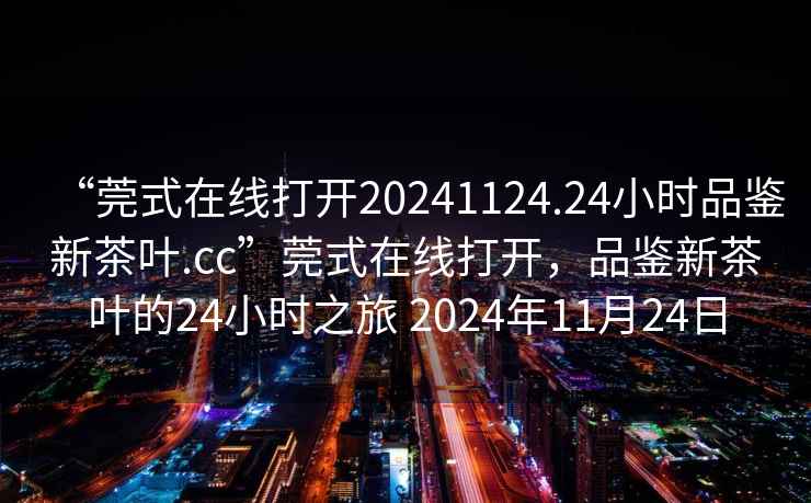 “莞式在線打開20241124.24小時品鑒新茶葉.cc”莞式在線打開，品鑒新茶葉的24小時之旅 2024年11月24日