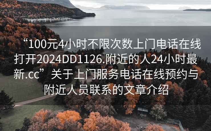 “100元4小時(shí)不限次數(shù)上門電話在線打開2024DD1126.附近的人24小時(shí)最新.cc”關(guān)于上門服務(wù)電話在線預(yù)約與附近人員聯(lián)系的文章介紹