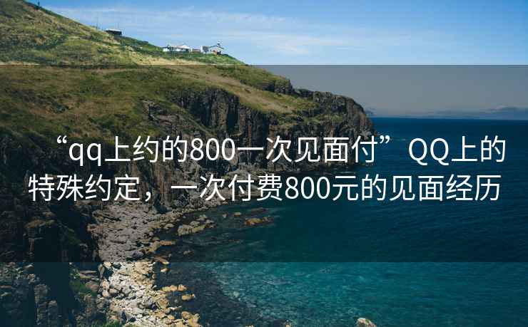 “qq上約的800一次見面付”QQ上的特殊約定，一次付費800元的見面經歷