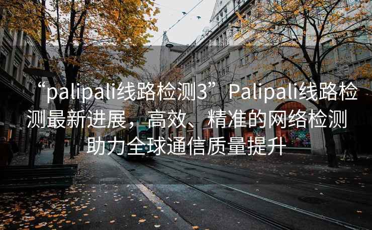 “palipali線路檢測(cè)3”Palipali線路檢測(cè)最新進(jìn)展，高效、精準(zhǔn)的網(wǎng)絡(luò)檢測(cè)助力全球通信質(zhì)量提升