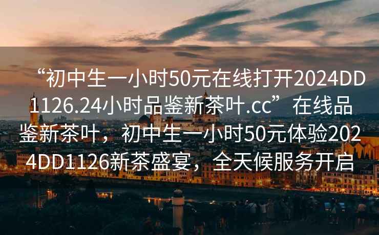 “初中生一小時50元在線打開2024DD1126.24小時品鑒新茶葉.cc”在線品鑒新茶葉，初中生一小時50元體驗2024DD1126新茶盛宴，全天候服務(wù)開啟