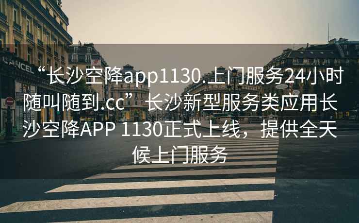 “長沙空降app1130.上門服務(wù)24小時隨叫隨到.cc”長沙新型服務(wù)類應(yīng)用長沙空降A(chǔ)PP 1130正式上線，提供全天候上門服務(wù)