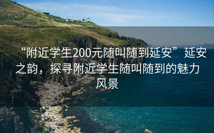 “附近學(xué)生200元隨叫隨到延安”延安之韻，探尋附近學(xué)生隨叫隨到的魅力風(fēng)景