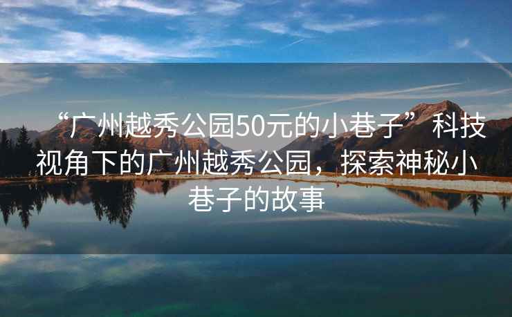 “廣州越秀公園50元的小巷子”科技視角下的廣州越秀公園，探索神秘小巷子的故事