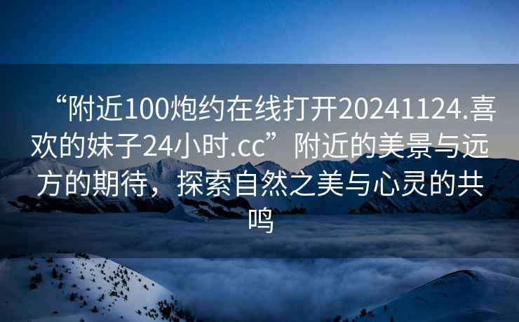 “附近100炮約在線(xiàn)打開(kāi)20241124.喜歡的妹子24小時(shí).cc”附近的美景與遠(yuǎn)方的期待，探索自然之美與心靈的共鳴