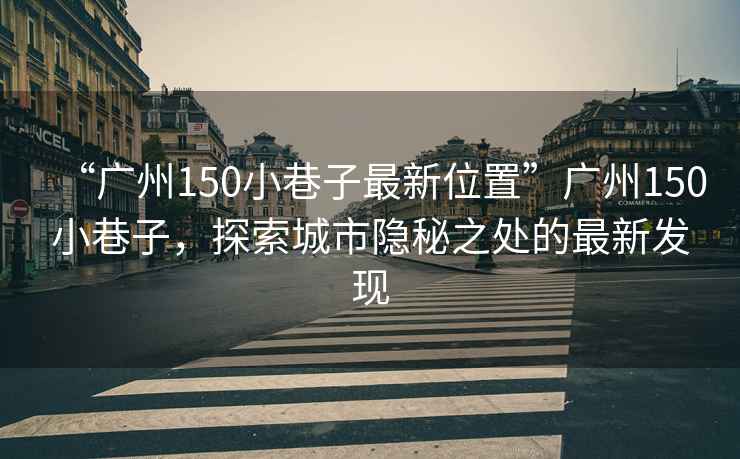 “廣州150小巷子最新位置”廣州150小巷子，探索城市隱秘之處的最新發(fā)現(xiàn)