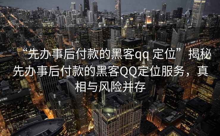 “先辦事后付款的黑客qq 定位”揭秘先辦事后付款的黑客QQ定位服務(wù)，真相與風險并存