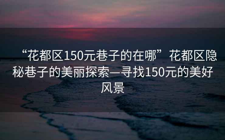 “花都區(qū)150元巷子的在哪”花都區(qū)隱秘巷子的美麗探索—尋找150元的美好風景