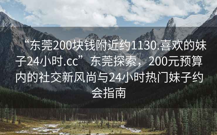 “東莞200塊錢附近約1130.喜歡的妹子24小時(shí).cc”東莞探索，200元預(yù)算內(nèi)的社交新風(fēng)尚與24小時(shí)熱門妹子約會(huì)指南