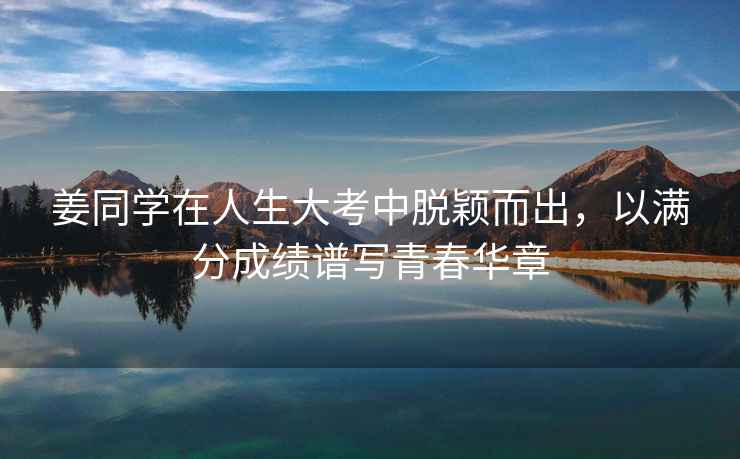 姜同學(xué)在人生大考中脫穎而出，以滿分成績(jī)譜寫青春華章