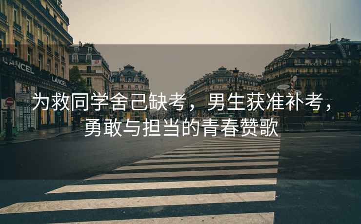 為救同學(xué)舍己缺考,男生獲準(zhǔn)補(bǔ)考,勇敢與擔(dān)當(dāng)?shù)那啻嘿澑? alt=