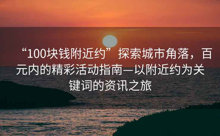“100塊錢附近約”探索城市角落，百元內(nèi)的精彩活動(dòng)指南—以附近約為關(guān)鍵詞的資訊之旅