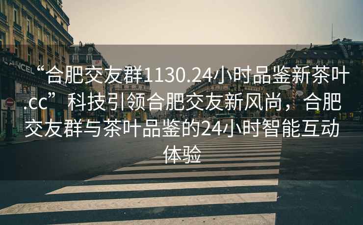 “合肥交友群1130.24小時品鑒新茶葉.cc”科技引領(lǐng)合肥交友新風尚，合肥交友群與茶葉品鑒的24小時智能互動體驗