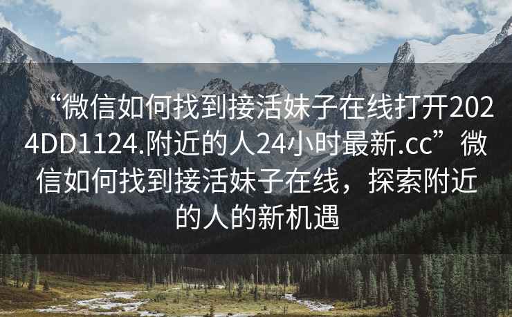 “微信如何找到接活妹子在線打開2024DD1124.附近的人24小時最新.cc”微信如何找到接活妹子在線，探索附近的人的新機遇