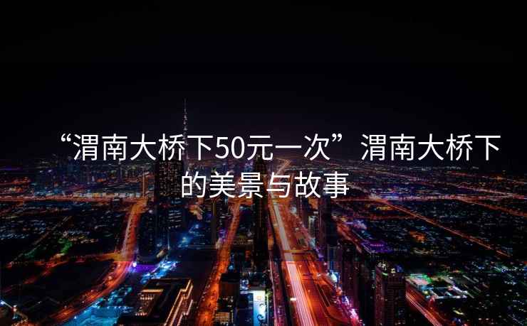 “渭南大橋下50元一次”渭南大橋下的美景與故事