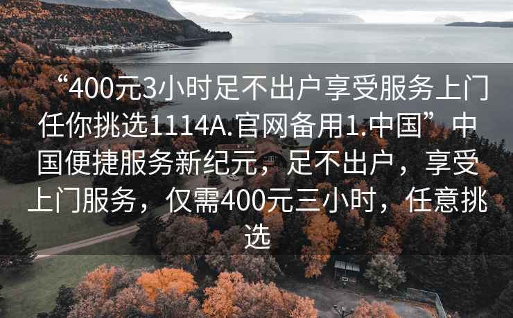 “400元3小時(shí)足不出戶享受服務(wù)上門任你挑選1114A.官網(wǎng)備用1.中國(guó)”中國(guó)便捷服務(wù)新紀(jì)元，足不出戶，享受上門服務(wù)，僅需400元三小時(shí)，任意挑選