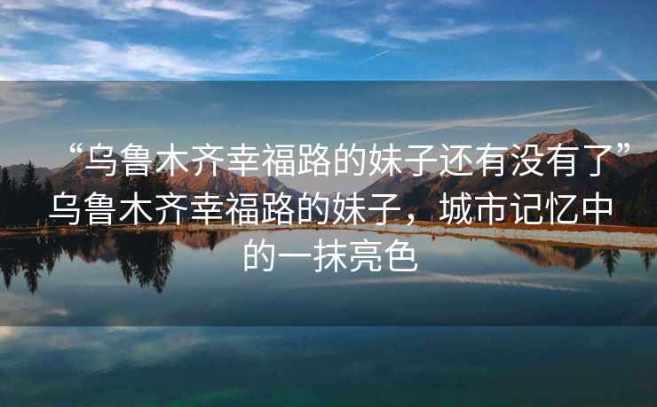 “烏魯木齊幸福路的妹子還有沒有了”烏魯木齊幸福路的妹子，城市記憶中的一抹亮色