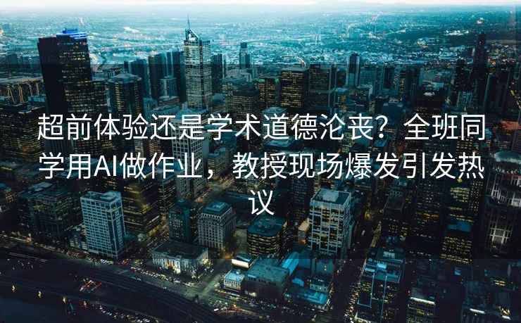 超前體驗(yàn)還是學(xué)術(shù)道德淪喪？全班同學(xué)用AI做作業(yè)，教授現(xiàn)場(chǎng)爆發(fā)引發(fā)熱議