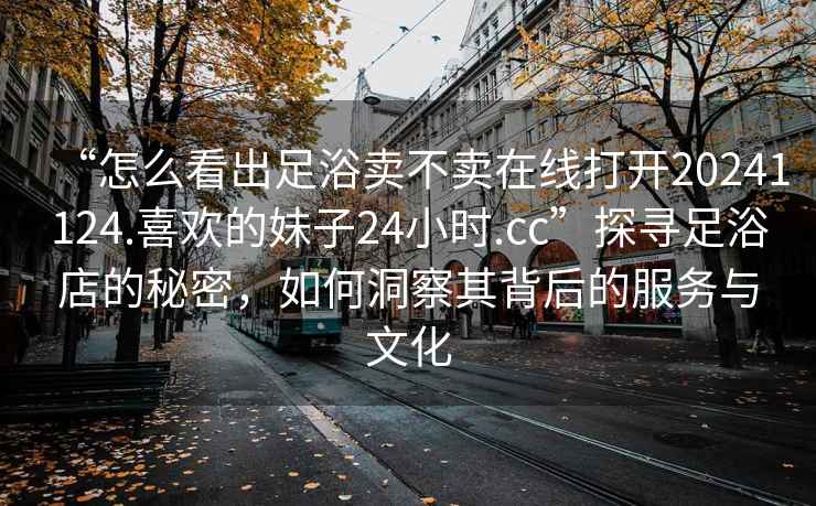“怎么看出足浴賣不賣在線打開20241124.喜歡的妹子24小時(shí).cc”探尋足浴店的秘密，如何洞察其背后的服務(wù)與文化