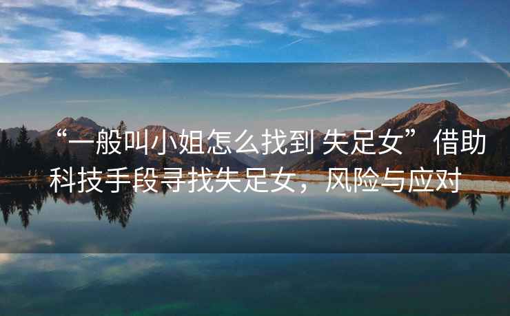 “一般叫小姐怎么找到 失足女”借助科技手段尋找失足女，風險與應對