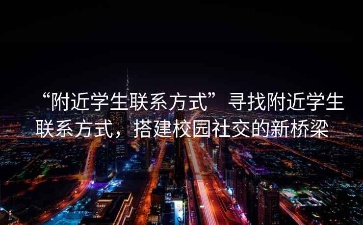 “附近學生聯(lián)系方式”尋找附近學生聯(lián)系方式，搭建校園社交的新橋梁