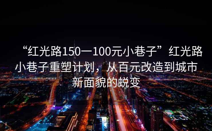“紅光路150一100元小巷子”紅光路小巷子重塑計劃，從百元改造到城市新面貌的蛻變