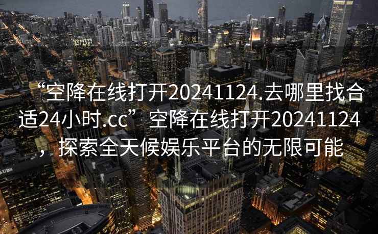 “空降在線打開20241124.去哪里找合適24小時(shí).cc”空降在線打開20241124，探索全天候娛樂平臺(tái)的無(wú)限可能