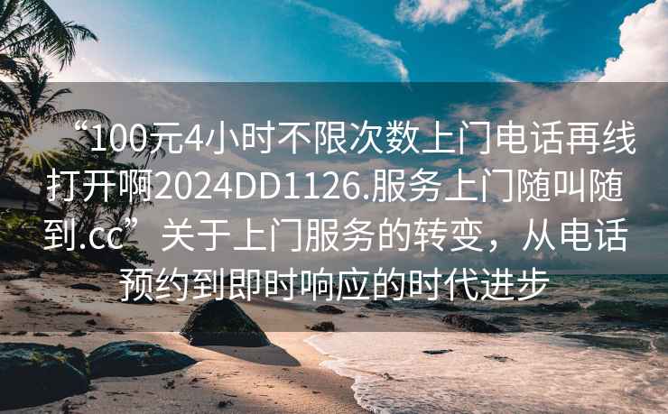 “100元4小時(shí)不限次數(shù)上門電話再線打開啊2024DD1126.服務(wù)上門隨叫隨到.cc”關(guān)于上門服務(wù)的轉(zhuǎn)變，從電話預(yù)約到即時(shí)響應(yīng)的時(shí)代進(jìn)步