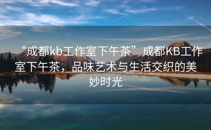 “成都kb工作室下午茶”成都KB工作室下午茶，品味藝術(shù)與生活交織的美妙時光