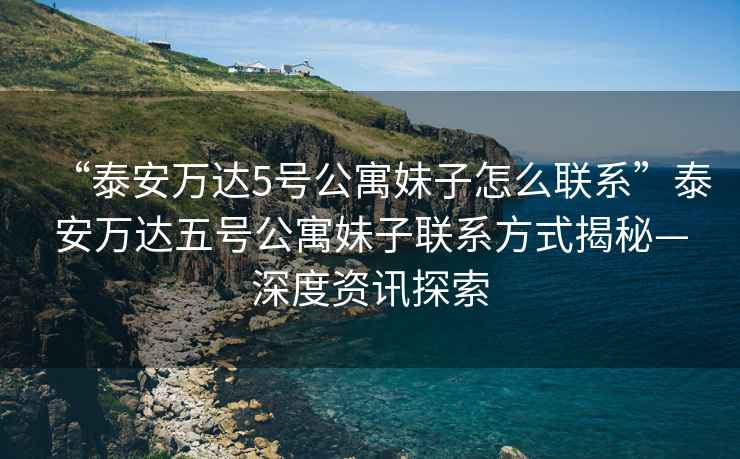 “泰安萬達(dá)5號(hào)公寓妹子怎么聯(lián)系”泰安萬達(dá)五號(hào)公寓妹子聯(lián)系方式揭秘—深度資訊探索