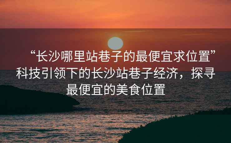 “長沙哪里站巷子的最便宜求位置”科技引領(lǐng)下的長沙站巷子經(jīng)濟(jì)，探尋最便宜的美食位置